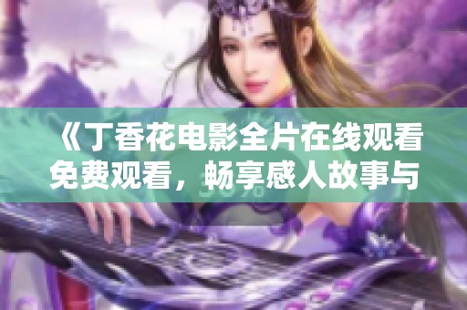 《丁香花电影全片在线观看免费观看，畅享感人故事与美丽画面》