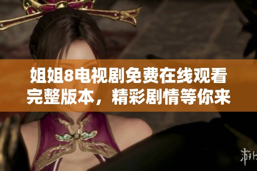 姐姐8电视剧免费在线观看完整版本，精彩剧情等你来追剧！