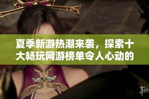 夏季新游热潮来袭，探索十大畅玩网游榜单令人心动的游戏大作