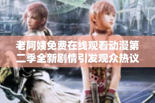 老阿姨免费在线观看动漫第二季全新剧情引发观众热议与期待