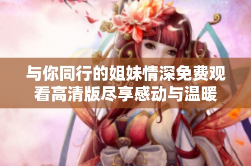 与你同行的姐妹情深免费观看高清版尽享感动与温暖