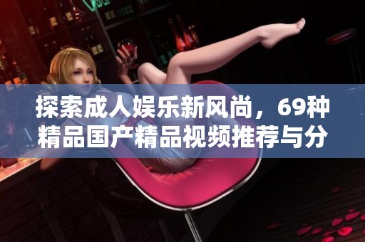 探索成人娱乐新风尚，69种精品国产精品视频推荐与分享
