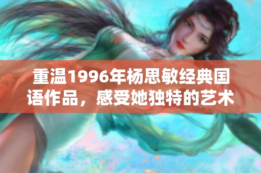 重温1996年杨思敏经典国语作品，感受她独特的艺术魅力与情感表达
