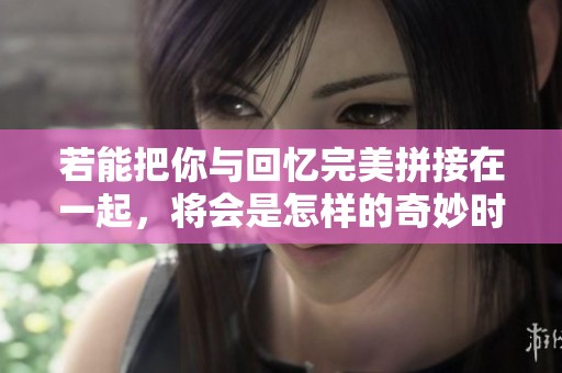 若能把你与回忆完美拼接在一起，将会是怎样的奇妙时刻呢