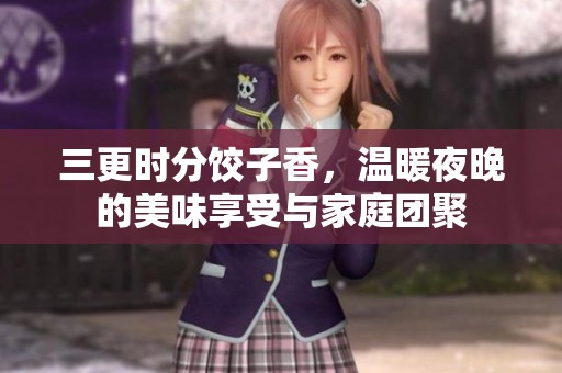三更时分饺子香，温暖夜晚的美味享受与家庭团聚