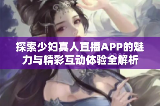 探索少妇真人直播APP的魅力与精彩互动体验全解析