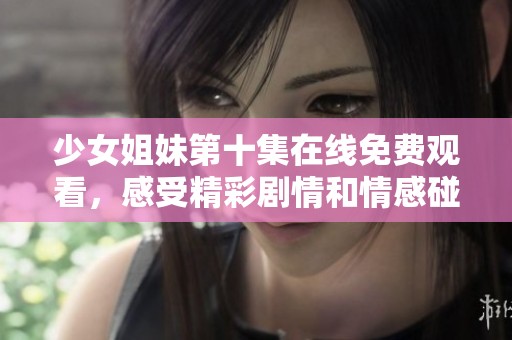 少女姐妹第十集在线免费观看，感受精彩剧情和情感碰撞的奇妙体验