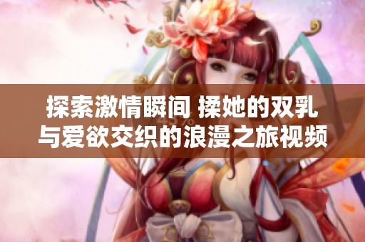 探索激情瞬间 揉她的双乳与爱欲交织的浪漫之旅视频
