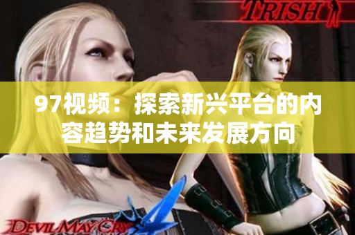 97视频：探索新兴平台的内容趋势和未来发展方向