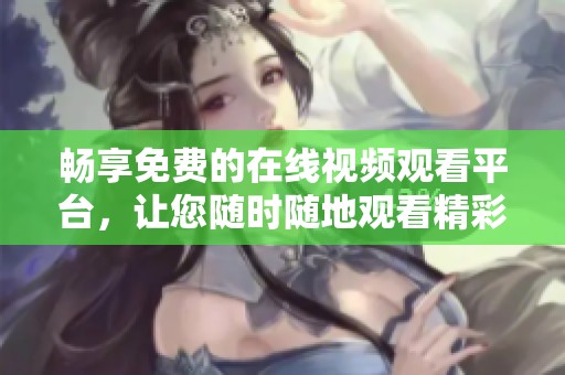 畅享免费的在线视频观看平台，让您随时随地观看精彩内容