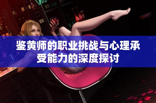 鉴黄师的职业挑战与心理承受能力的深度探讨