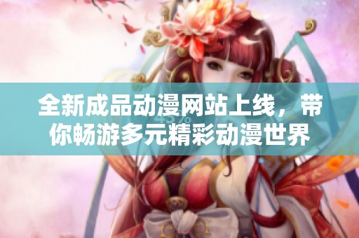 全新成品动漫网站上线，带你畅游多元精彩动漫世界