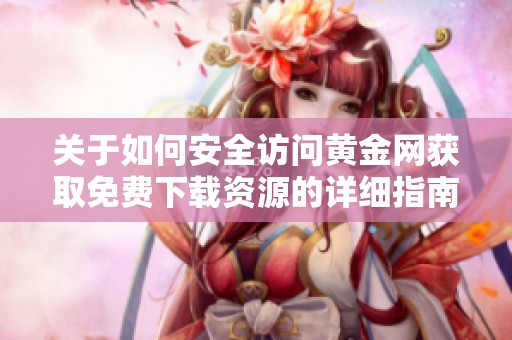 关于如何安全访问黄金网获取免费下载资源的详细指南