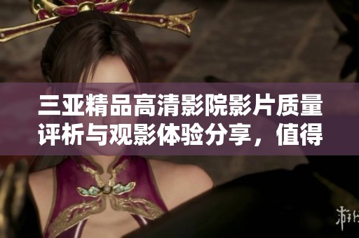 三亚精品高清影院影片质量评析与观影体验分享，值得一看吗