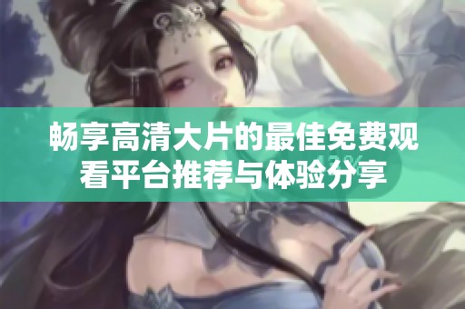 畅享高清大片的最佳免费观看平台推荐与体验分享