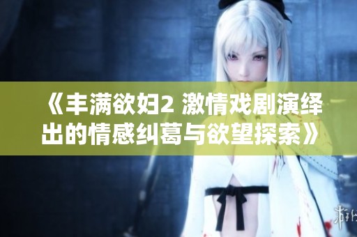 《丰满欲妇2 激情戏剧演绎出的情感纠葛与欲望探索》