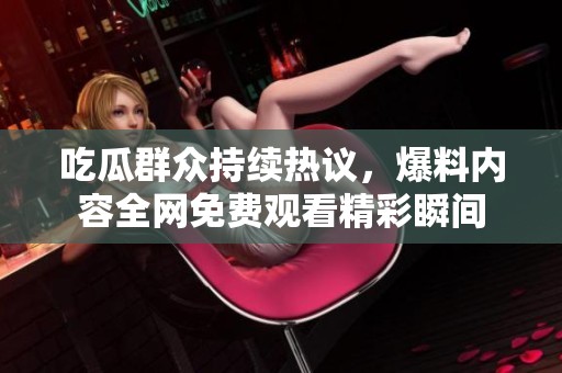 吃瓜群众持续热议，爆料内容全网免费观看精彩瞬间