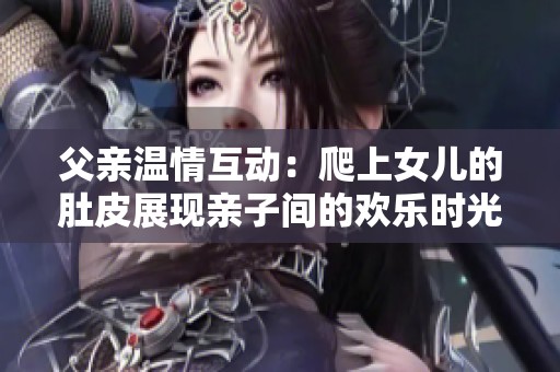 父亲温情互动：爬上女儿的肚皮展现亲子间的欢乐时光