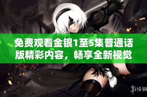 免费观看金银1至5集普通话版精彩内容，畅享全新视觉体验和故事乐趣