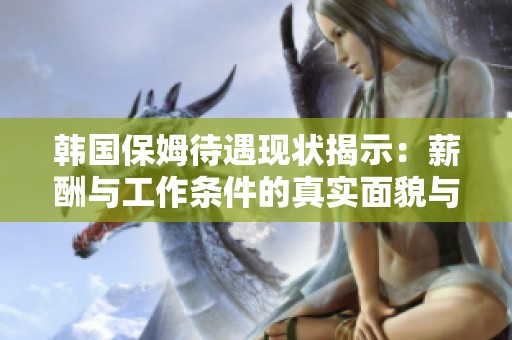 韩国保姆待遇现状揭示：薪酬与工作条件的真实面貌与挑战分析