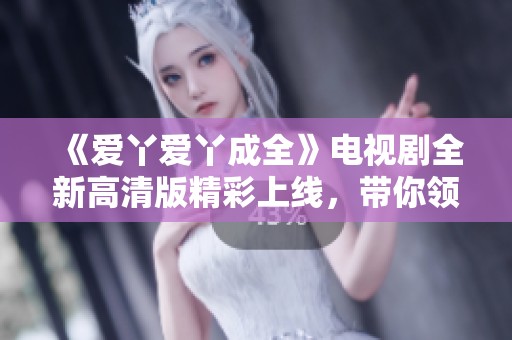 《爱丫爱丫成全》电视剧全新高清版精彩上线，带你领略不一样的爱情故事