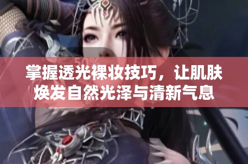 掌握透光裸妆技巧，让肌肤焕发自然光泽与清新气息