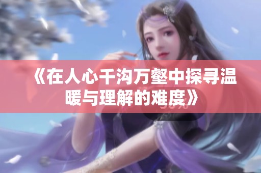 《在人心千沟万壑中探寻温暖与理解的难度》