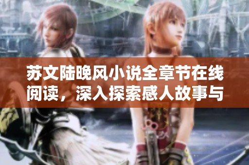 苏文陆晚风小说全章节在线阅读，深入探索感人故事与角色关系