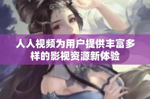 人人视频为用户提供丰富多样的影视资源新体验