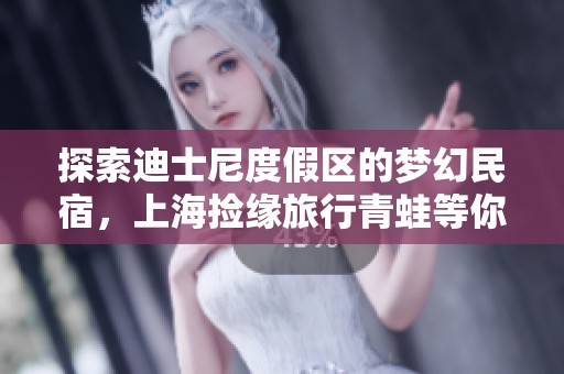 探索迪士尼度假区的梦幻民宿，上海捡缘旅行青蛙等你来体验