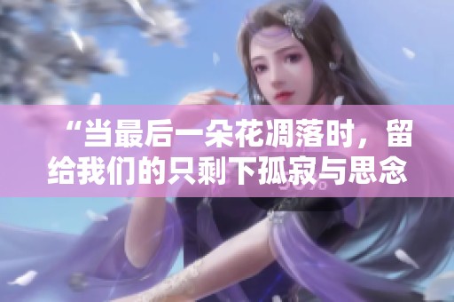 “当最后一朵花凋落时，留给我们的只剩下孤寂与思念”