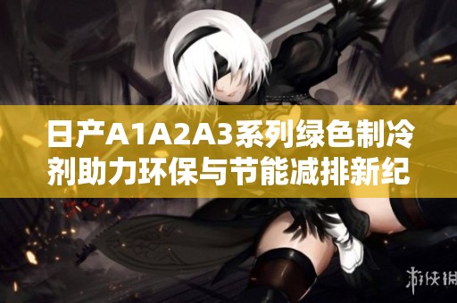 日产A1A2A3系列绿色制冷剂助力环保与节能减排新纪元