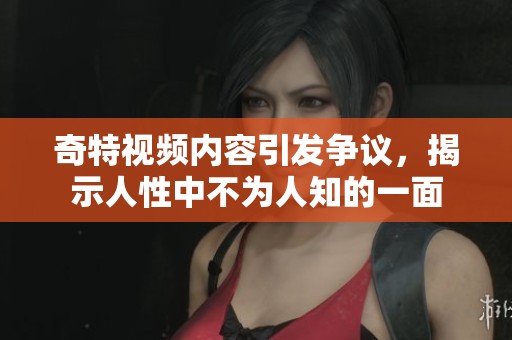奇特视频内容引发争议，揭示人性中不为人知的一面