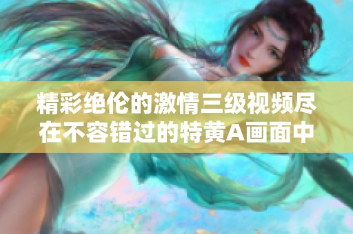 精彩绝伦的激情三级视频尽在不容错过的特黄A画面中