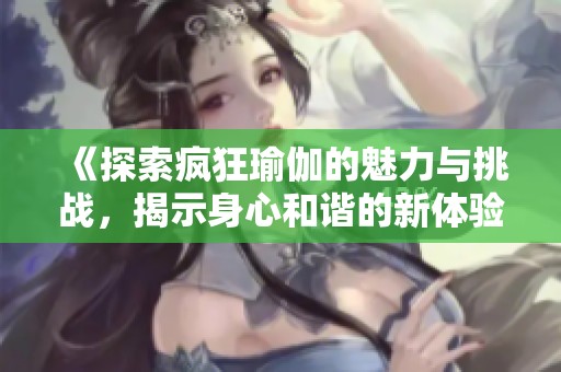 《探索疯狂瑜伽的魅力与挑战，揭示身心和谐的新体验》
