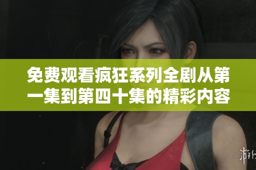 免费观看疯狂系列全剧从第一集到第四十集的精彩内容与剧情概览