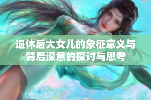 退休后大女儿的象征意义与背后深意的探讨与思考