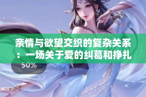 亲情与欲望交织的复杂关系：一场关于爱的纠葛和挣扎