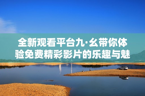 全新观看平台九·幺带你体验免费精彩影片的乐趣与魅力