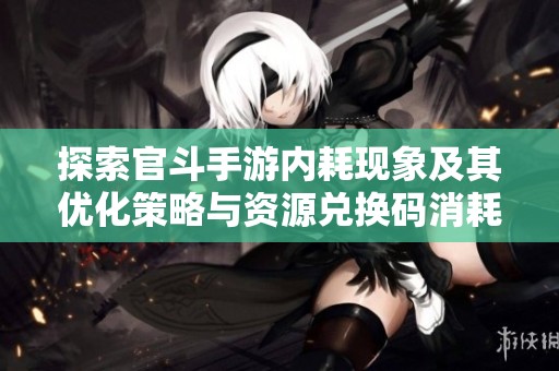 探索官斗手游内耗现象及其优化策略与资源兑换码消耗分析