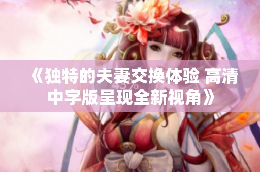 《独特的夫妻交换体验 高清中字版呈现全新视角》