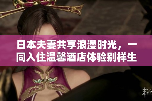 日本夫妻共享浪漫时光，一同入住温馨酒店体验别样生活