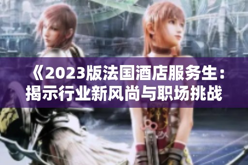 《2023版法国酒店服务生：揭示行业新风尚与职场挑战》