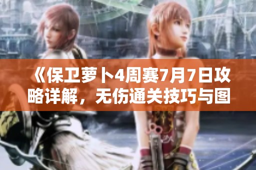 《保卫萝卜4周赛7月7日攻略详解，无伤通关技巧与图文教程》