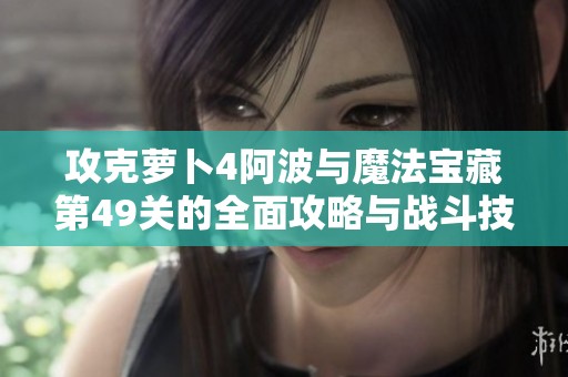 攻克萝卜4阿波与魔法宝藏第49关的全面攻略与战斗技巧解析