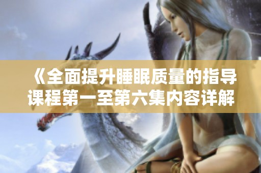 《全面提升睡眠质量的指导课程第一至第六集内容详解》