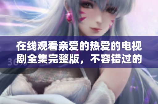 在线观看亲爱的热爱的电视剧全集完整版，不容错过的甜蜜爱情故事