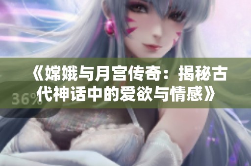 《嫦娥与月宫传奇：揭秘古代神话中的爱欲与情感》