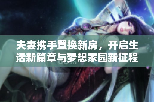 夫妻携手置换新房，开启生活新篇章与梦想家园新征程