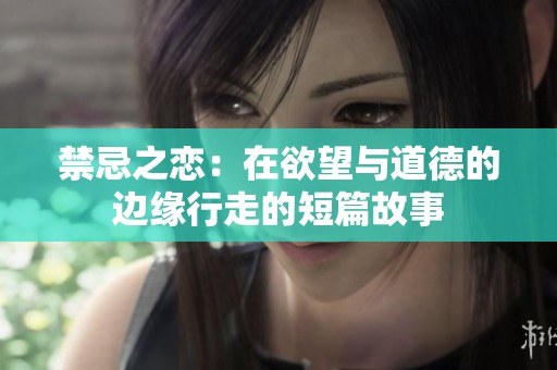 禁忌之恋：在欲望与道德的边缘行走的短篇故事